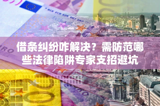 北京借条纠纷咋解决？需防范哪些法律陷阱专家支招避坑