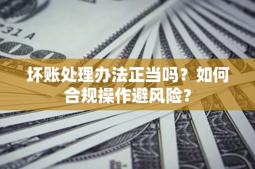 北京坏账处理办法正当吗？如何合规操作避风险？