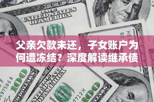 北京父亲欠款未还，子女账户为何遭冻结？深度解读继承债务迷局