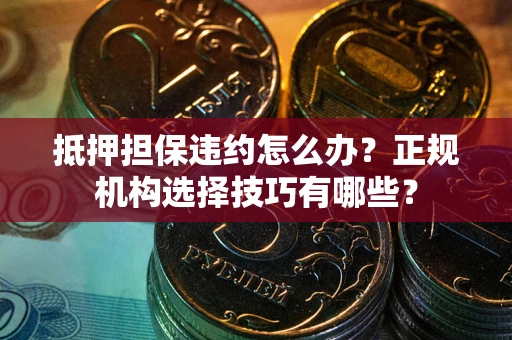 北京抵押担保违约怎么办？正规机构选择技巧有哪些？