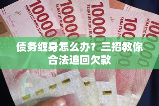 北京债务缠身怎么办？三招教你合法追回欠款
