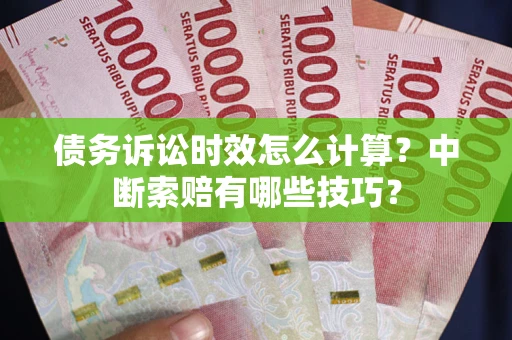 北京债务诉讼时效怎么计算？中断索赔有哪些技巧？