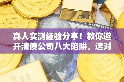 北京真人实测经验分享！教你避开清债公司八大陷阱，选对机构少走十年弯路