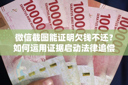 北京微信截图能证明欠钱不还？如何运用证据启动法律追偿程序？