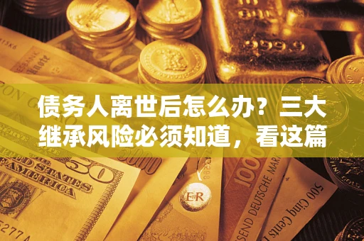 北京债务人离世后怎么办？三大继承风险必须知道，看这篇就够了