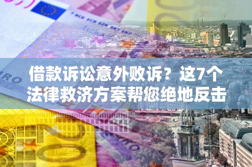 北京借款诉讼意外败诉？这7个法律救济方案帮您绝地反击！