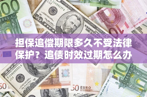 北京担保追偿期限多久不受法律保护？追债时效过期怎么办？