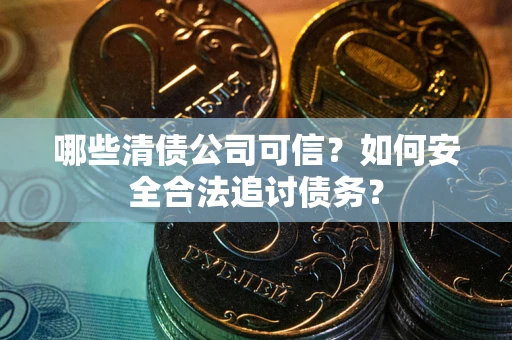 北京哪些清债公司可信？如何安全合法追讨债务？