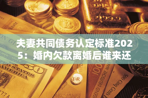 北京夫妻共同债务认定标准2025:婚内欠款离婚后谁来还? 北京夫妻共同债务认定标准2025:婚内欠款离婚后谁来还?