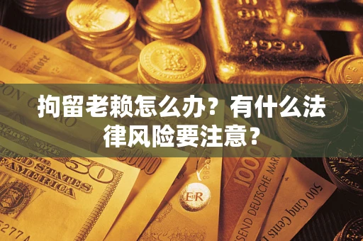 北京拘留老赖怎么办？有什么法律风险要注意？