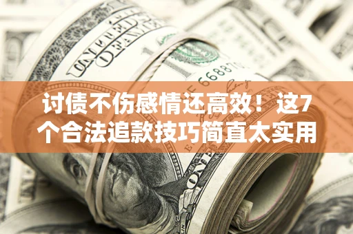北京讨债不伤感情还高效！这7个合法追款技巧简直太实用