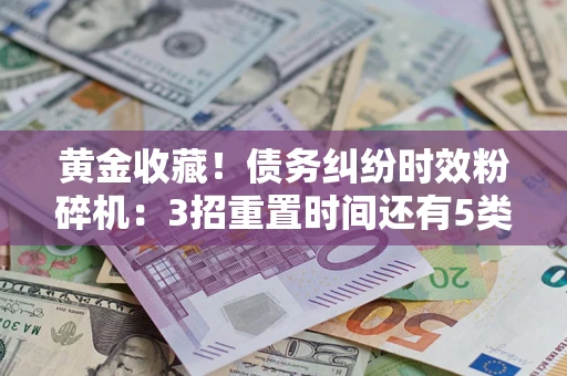 北京黄金收藏！债务纠纷时效粉碎机：3招重置时间还有5类不设年限的特殊债务