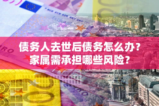 北京债务人去世后债务怎么办？家属需承担哪些风险？
