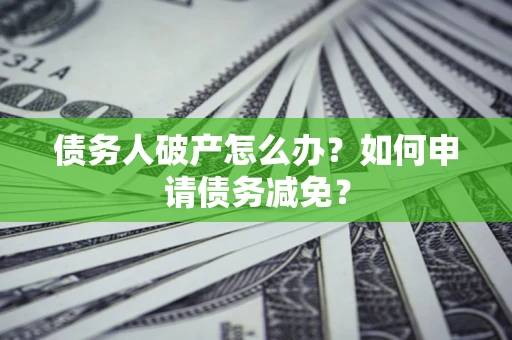 北京债务人破产怎么办？如何申请债务减免？