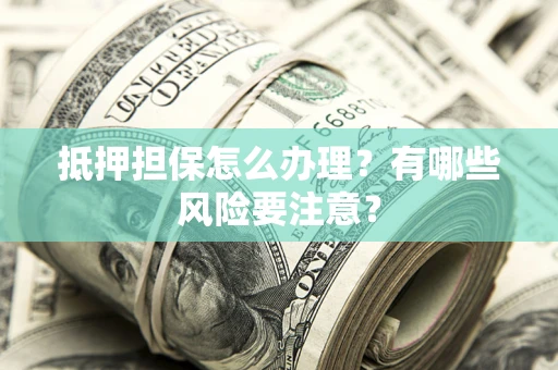 北京抵押担保怎么办理？有哪些风险要注意？