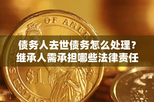 北京债务人去世债务怎么处理？继承人需承担哪些法律责任？