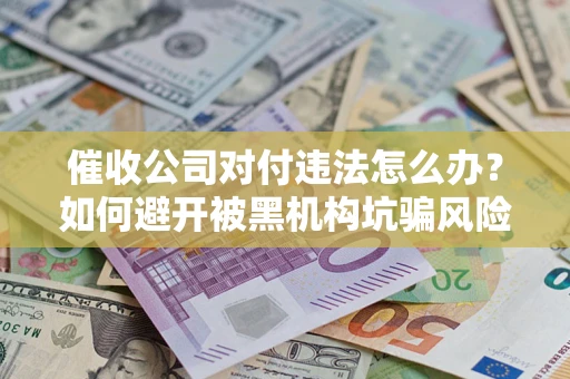 北京催收公司对付违法怎么办？如何避开被黑机构坑骗风险