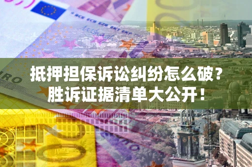 北京抵押担保诉讼纠纷怎么破？胜诉证据清单大公开！