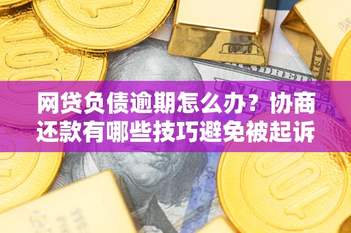 北京网贷负债逾期怎么办？协商还款有哪些技巧避免被起诉？