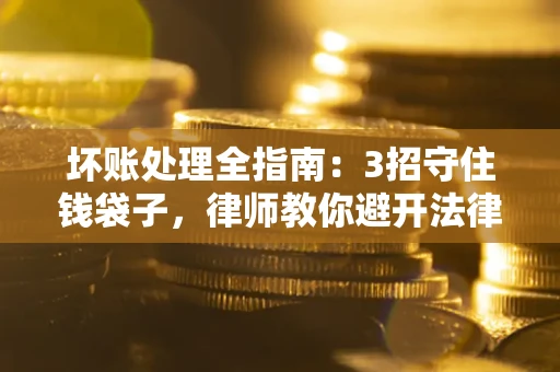北京坏账处理全指南：3招守住钱袋子，律师教你避开法律雷区