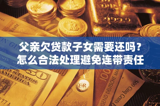 北京父亲欠贷款子女需要还吗？怎么合法处理避免连带责任？