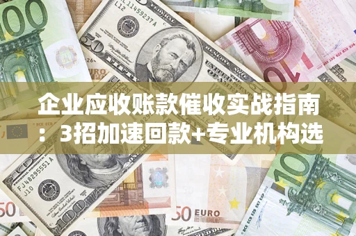 北京企业应收账款催收实战指南：3招加速回款+专业机构选择避坑