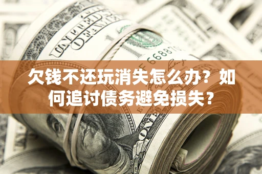 北京欠钱不还玩消失怎么办？如何追讨债务避免损失？