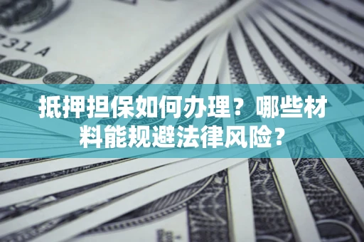 北京抵押担保如何办理？哪些材料能规避法律风险？
