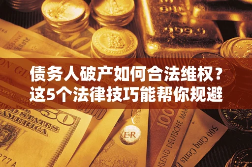 北京债务人破产如何合法维权？这5个法律技巧能帮你规避风险