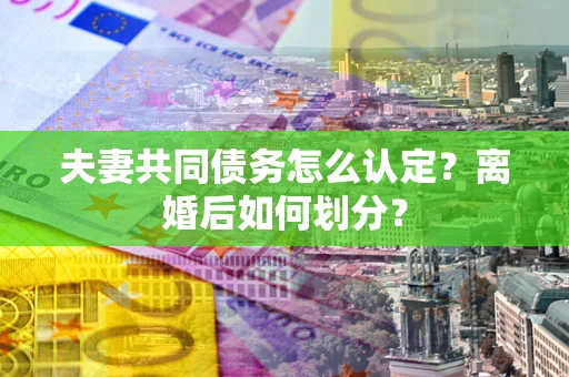 北京夫妻共同债务怎么认定？离婚后如何划分？