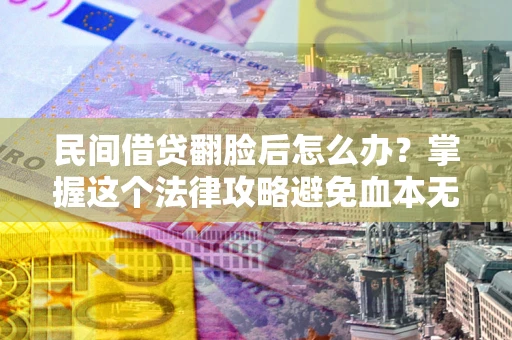 北京民间借贷翻脸后怎么办？掌握这个法律攻略避免血本无归