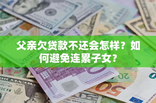北京父亲欠贷款不还会怎样？如何避免连累子女？