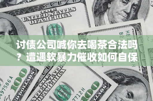 北京讨债公司喊你去喝茶合法吗？遭遇软暴力催收如何自保？