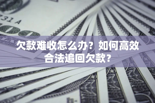 北京欠款难收怎么办？如何高效合法追回欠款？