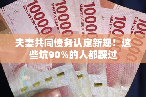 北京夫妻共同债务认定新规！这些坑90%的人都踩过