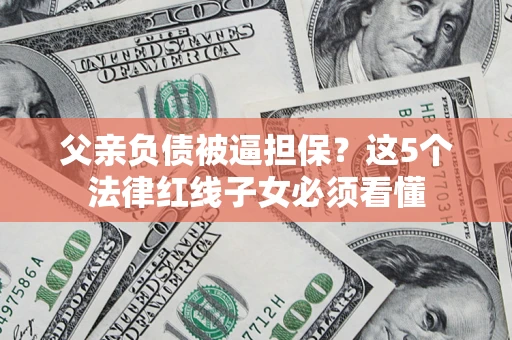 北京父亲负债被逼担保？这5个法律红线子女必须看懂