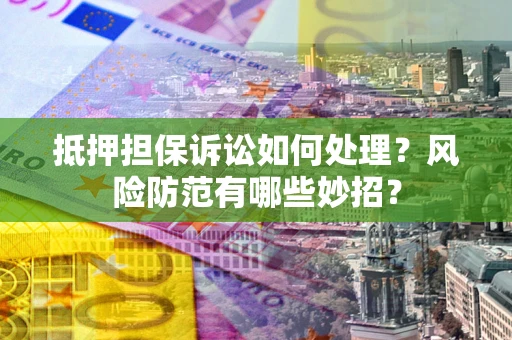 北京抵押担保诉讼如何处理？风险防范有哪些妙招？