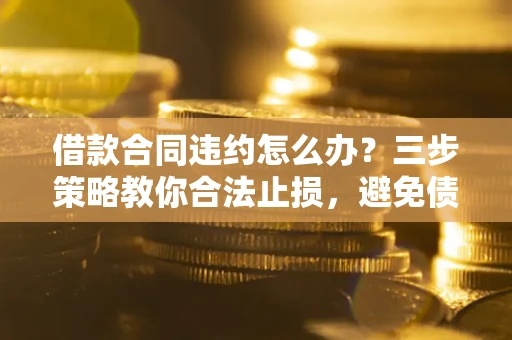 北京借款合同违约怎么办？三步策略教你合法止损，避免债务危机升级