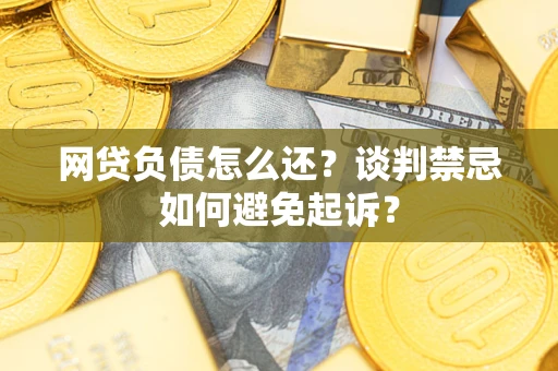北京网贷负债怎么还？谈判禁忌如何避免起诉？