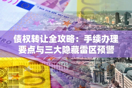 北京债权转让全攻略：手续办理要点与三大隐藏雷区预警