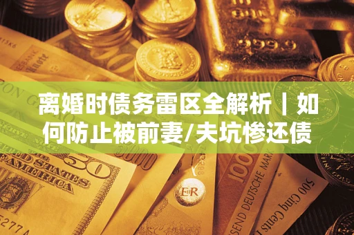 北京离婚时债务雷区全解析｜如何防止被前妻/夫坑惨还债？