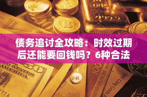 北京债务追讨全攻略：时效过期后还能要回钱吗？6种合法手段助你维权