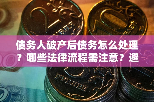 北京债务人破产后债务怎么处理？哪些法律流程需注意？避免踩坑指南