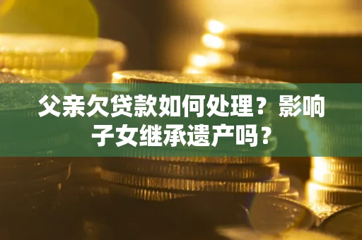 北京父亲欠贷款如何处理?影响子女继承遗产吗? 北京父亲欠贷款如何处理?影响子女继承遗产吗?