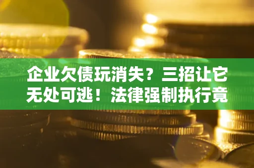 北京企业欠债玩消失？三招让它无处可逃！法律强制执行竟比讨债公司还狠？